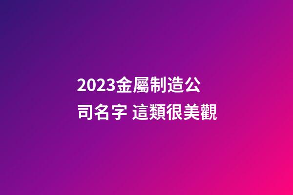 2023金屬制造公司名字 這類很美觀-第1張-公司起名-玄機(jī)派